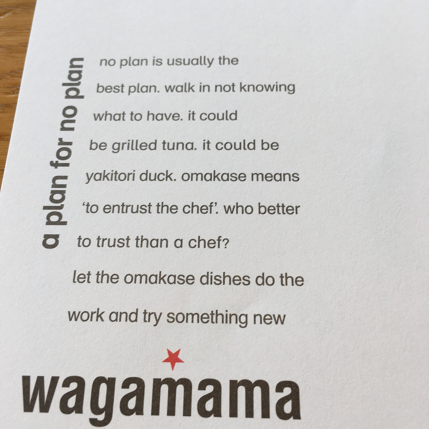 restaurant place mat that says: a plan for no plan  no plan is usually the best plan. walk in not knowing what to have. it could be grilled tuna. it could be yakitori duck. omakase means “trust the chef.” who better to trust than a chef? let the omakase dishes do the work and try something new