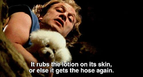 It rubs the lotion on its skin or it gets the hose again. (Silence of the  Lambs) : r/MovieQuotes