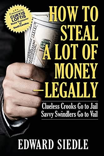 How to Steal A Lot of Money -- Legally: Clueless Crooks Go to Jail, Savvy Swindlers Go to Vail