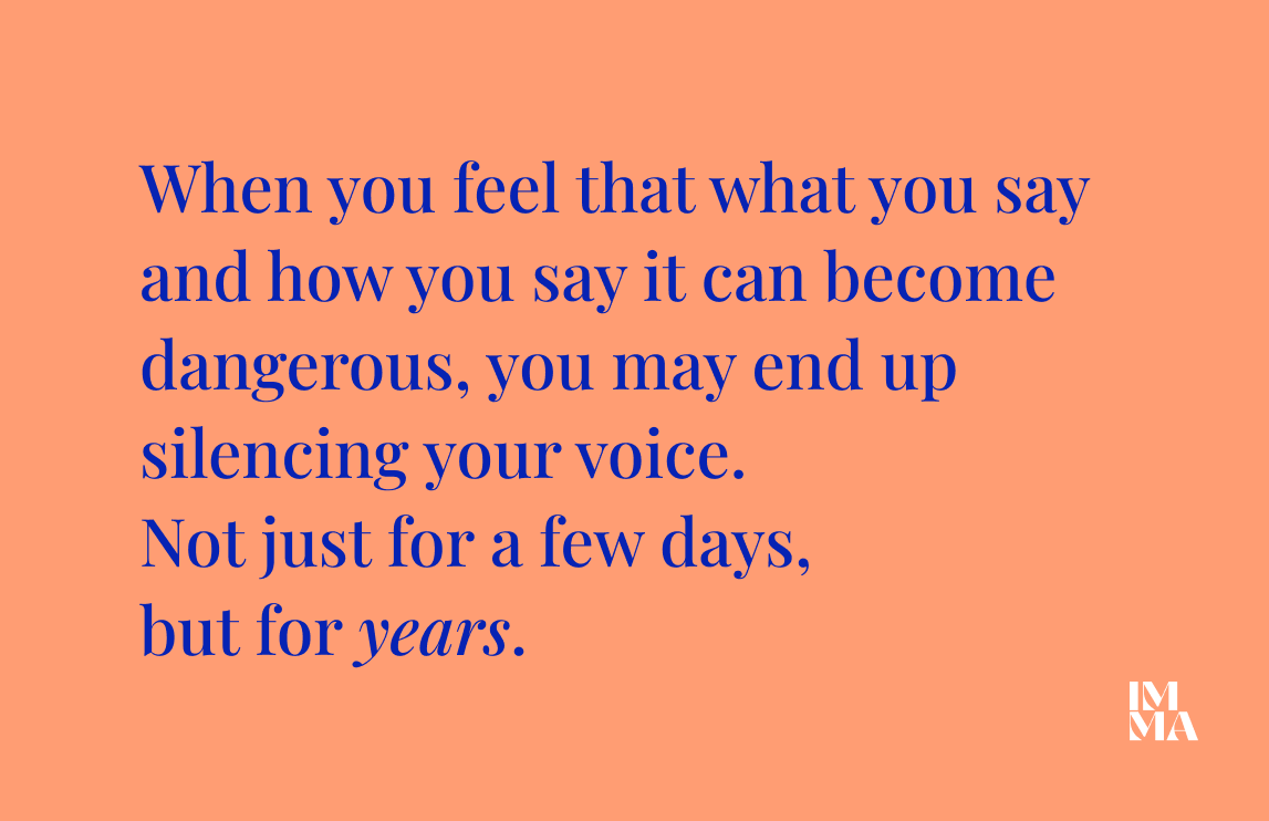 When you feel that what you say and how you say it can become dangerous, you may end up silencing your voice. Not just for a few days but for years.