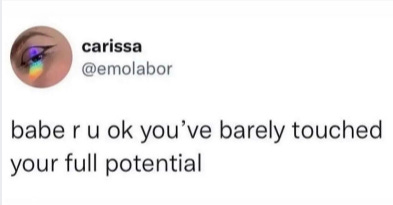 tweet via @emolabor "babe r u ok you've barely touched your full potential"