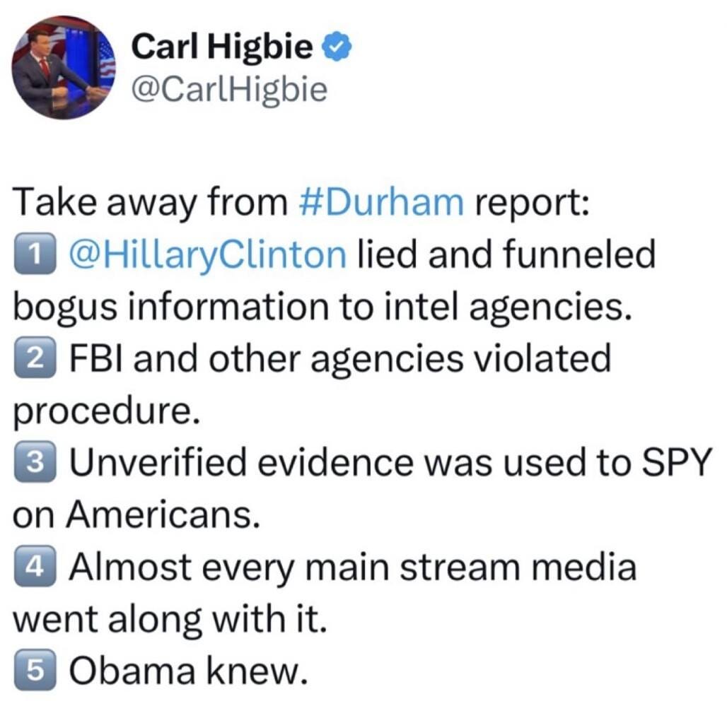 May be an image of 1 person and text that says 'Carl Higbie @CarlHigbie Take away away from #Durham report: 1 @HillaryClinton lied and funneled bogus information to intel agencies. 2 FBI and other agencies violated procedure. 3 Unverified evidence was used to SPY on Americans. Almost every main stream media went along with it. Obama knew. 5'