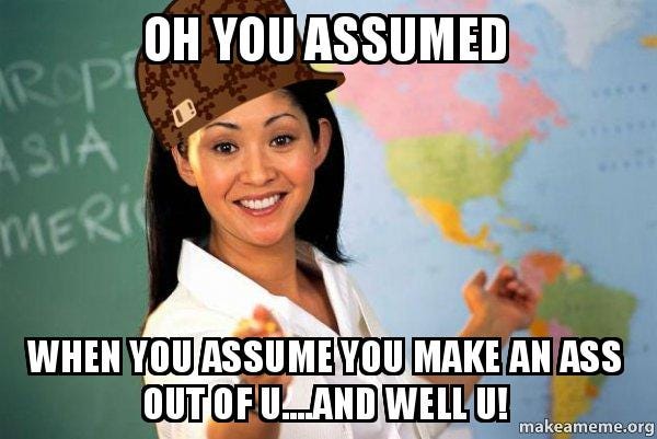 Oh you assumed when you assume you make an ass out of u....and well u! -  Scumbag Teacher | Make a Meme