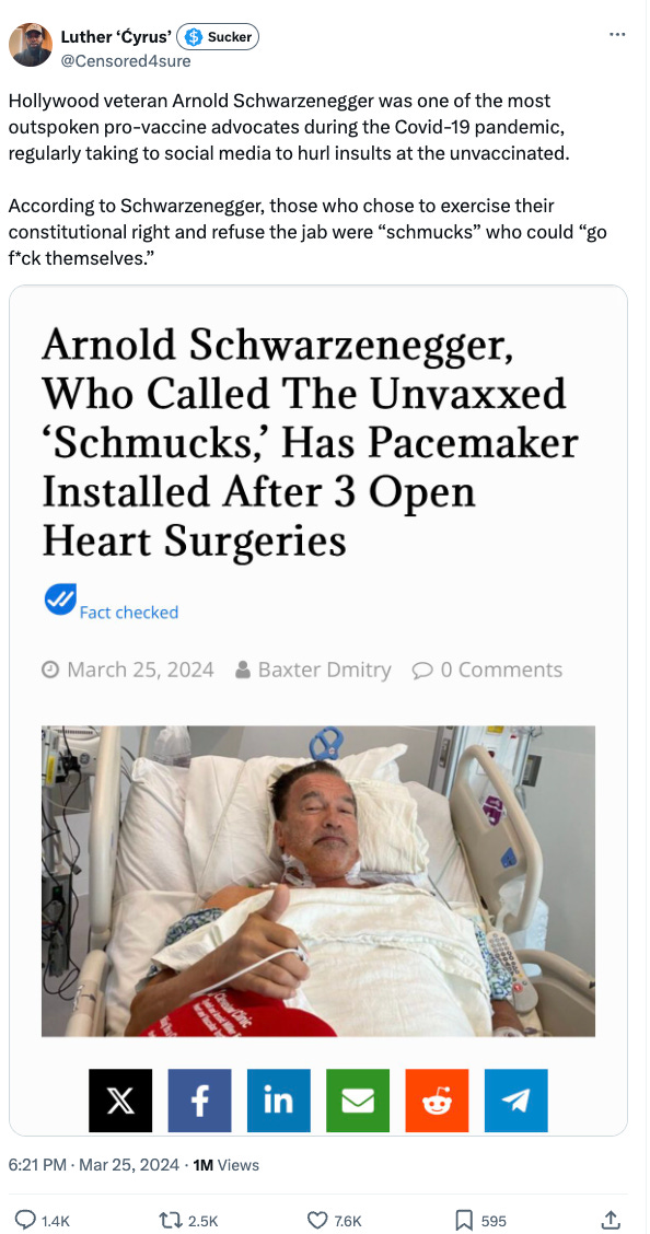  Tweet from conspiracy theorist Luther Cyrus.   Text: Hollywood veteran Arnold Schwarzenegger was one of the most outspoken pro-vaccine advocates during the Covid-19 pandemic, regularly taking to social media to hurl insults at the unvaccinated.  According to Schwarzenegger, those who chose to exercise their constitutional right and refuse the jab were “schmucks” who could “go f*ck themselves.”  Image: screenshot of article titled Arnold Schwarzenegger, Who Called the Unvaxxed ‘Schmucks,’ Has Pacemaker Installed After 3 Open Heart Surgeries, with picture of Arnold recovering in a hospital
