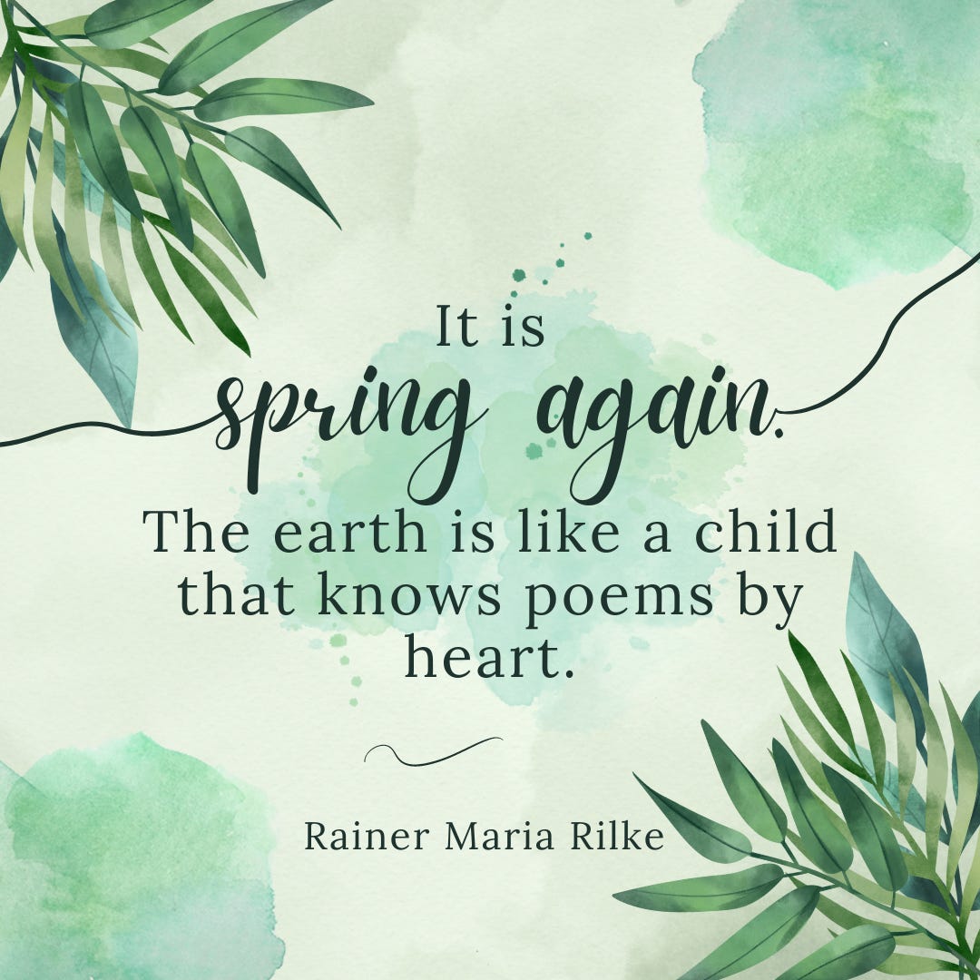 “It is spring again. The earth is like a child that knows poems by heart.”―Rainer Maria Rilke