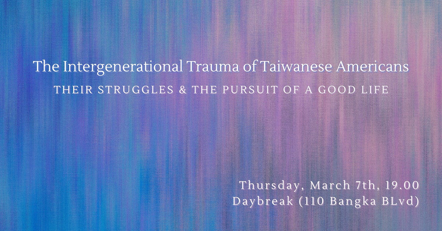 May be a graphic of text that says 'The Intergenerational Trauma ofTaiwanese Americans THEIR STRUGGLES & THE PURSUIT OF A GOOD LIFE Thursday, March 7th, 19.00 Daybreak (110 Bangka BLvd)'