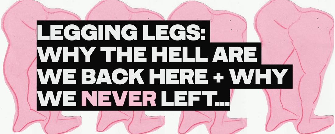 LEGGING LEGS: WHY THE HELL ARE WE BACK HERE AND WHY WE NEVER LEFT...