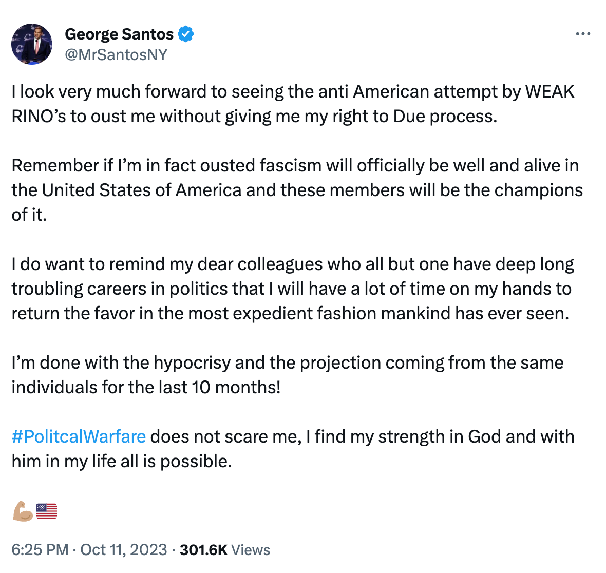 Santos tweet: “I look very much forward to seeing the anti American attempt by WEAK RINO’s to oust me without giving me my right to Due process. Remember if I’m in fact ousted fascism will officially be well and alive in the United States of America and these members will be the champions of it. I do want to remind my dear colleagues who all but one have deep long troubling careers in politics that I will have a lot of time on my hands to return the favor in the most expedient fashion mankind has ever seen. I’m done with the hypocrisy and the projection coming from the same individuals for the last 10 months!   “#PolitcalWarfare does not scare me, I find my strength in God and with him in my life all is possible.”