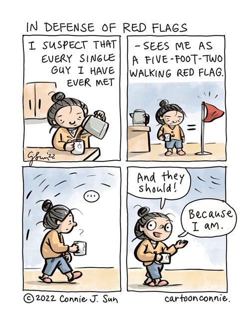 In Defense of Red Flags 4-panel comic strip titled "In Defense of Red Flags." Panel 1 shows a cartoon girl with a bun at a kitchen counter, pouring hot water into a mug of tea. In panel 2, she is the holding the mug, thinking and standing next to a red flag that is about her height, with an equal sign between her and the flag. Caption reads, "I suspect that every single guy I have ever met - sees me as a five-foot-two walking red flag." In panel 3, she starts to walk off-frame. In panel 4, she slows, turns to the reader and says cheerfully, "And they should! Because I am." Comic illustration by Connie Sun, cartoonconnie, 2022.