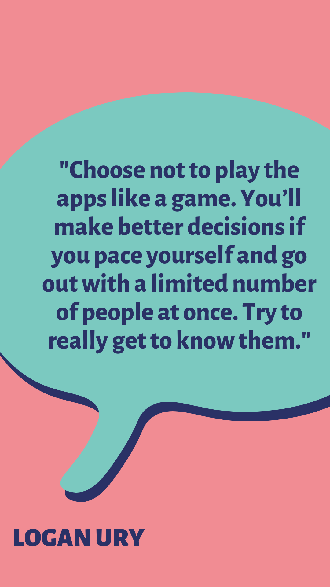 “Choose not to play the apps like a game. You’ll make better decisions if you pace yourself and go out with a limited number of people at once. Try to really get to know them,” said Logan Ury.