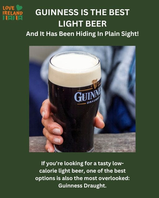 May be an image of 1 person, harp, beer and text that says "LOVE IRELAND HAILA GUINNESS IS THE BEST LIGHT BEER And It Has Been Hiding In Plain Sight! GUINNA -DR DRAUGH DRAUGHI DR A If you're looking for a tasty low- calorie light beer, one of the best options is also the most overlooked: Guinness Draught."