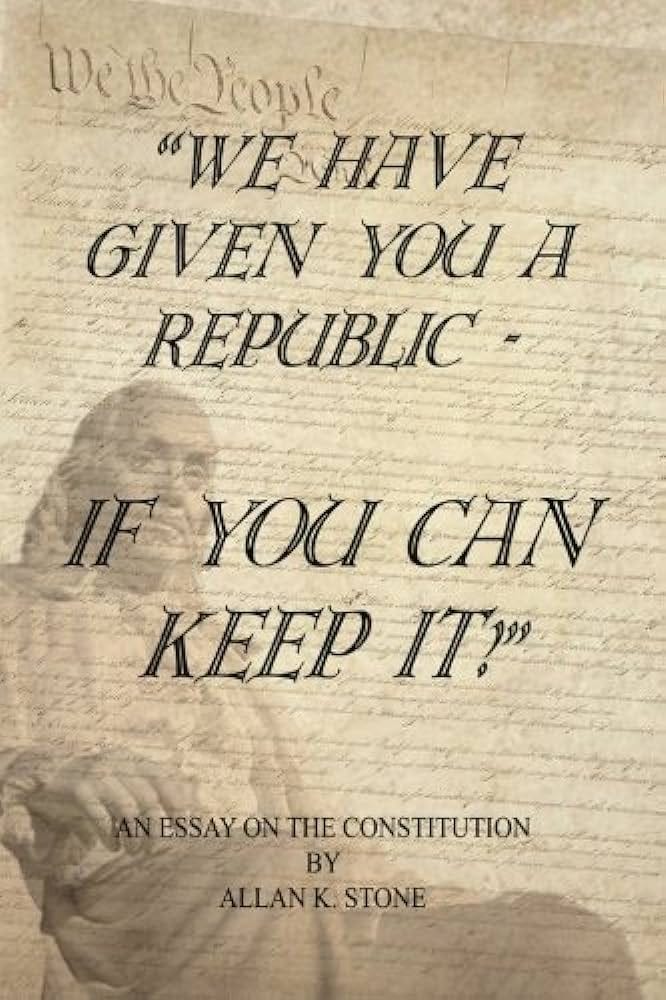 We have given you a republic - if you can keep it: An essay on the  Constitution: Stone, Allan K.: 9781718611207: Amazon.com: Books