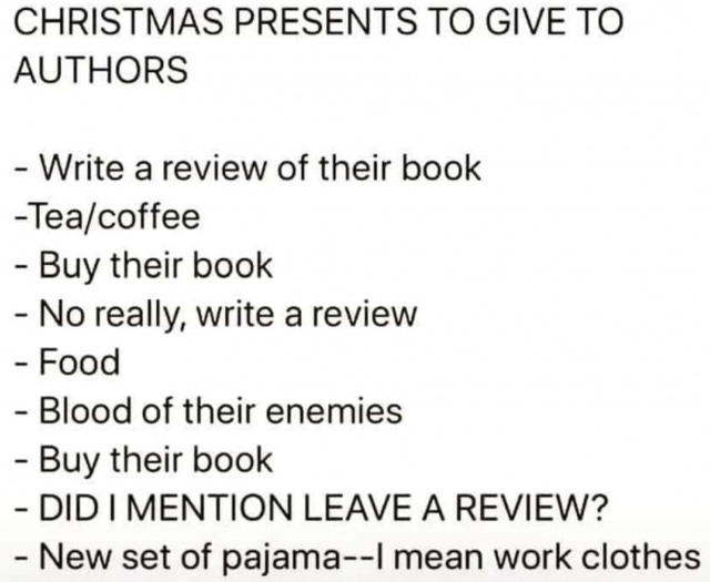 Christmas present to give to authors: Write a review of their book, tea/coffee, buy their book, no really write a review, food, blood of their enemies, buy their book, DID I MENTION LEAVE A REVIEW?, new set of pajamas--I mean work clothes