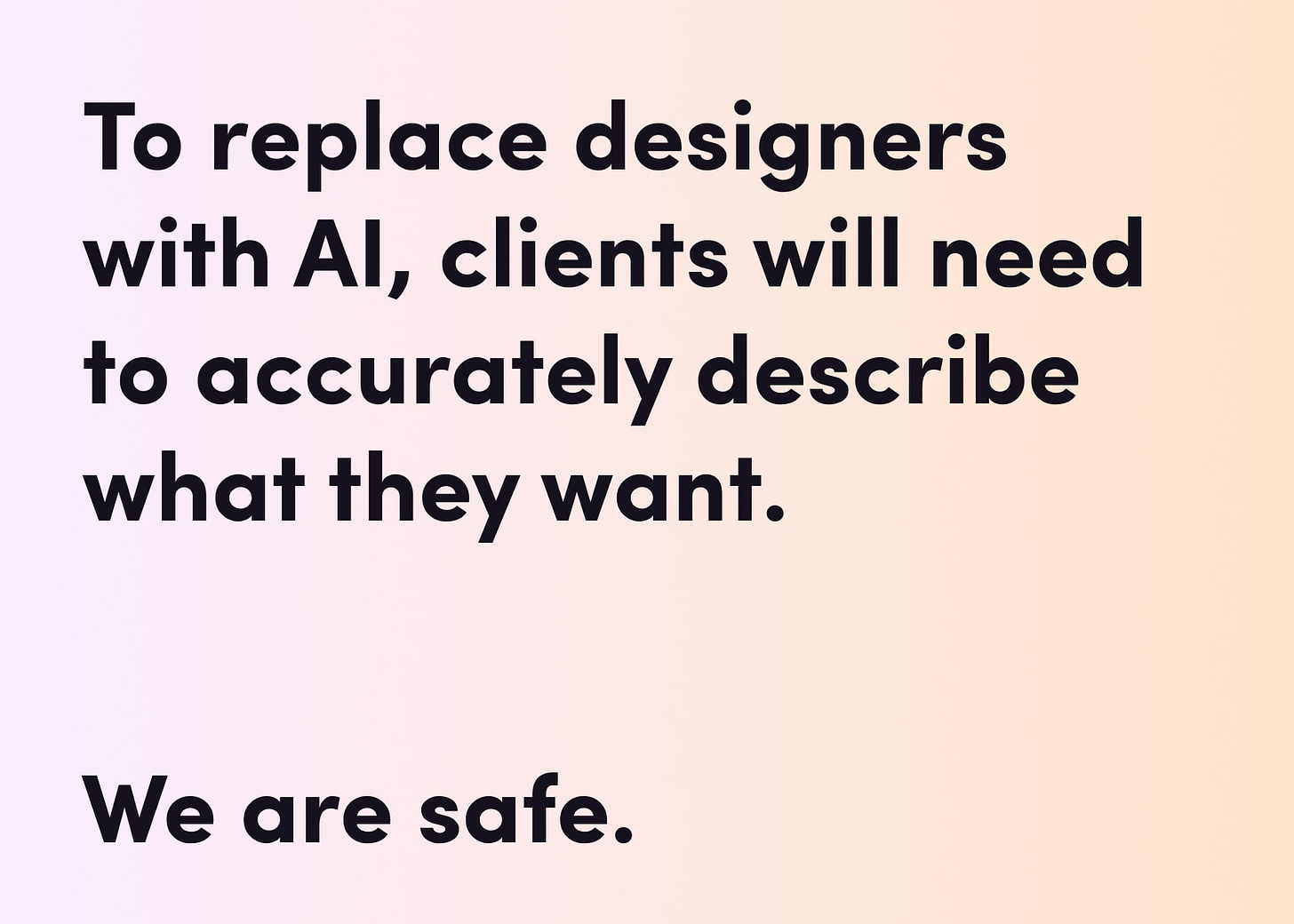 To replace designers with AI, clients will need to accurately describe what they want. We are safe.