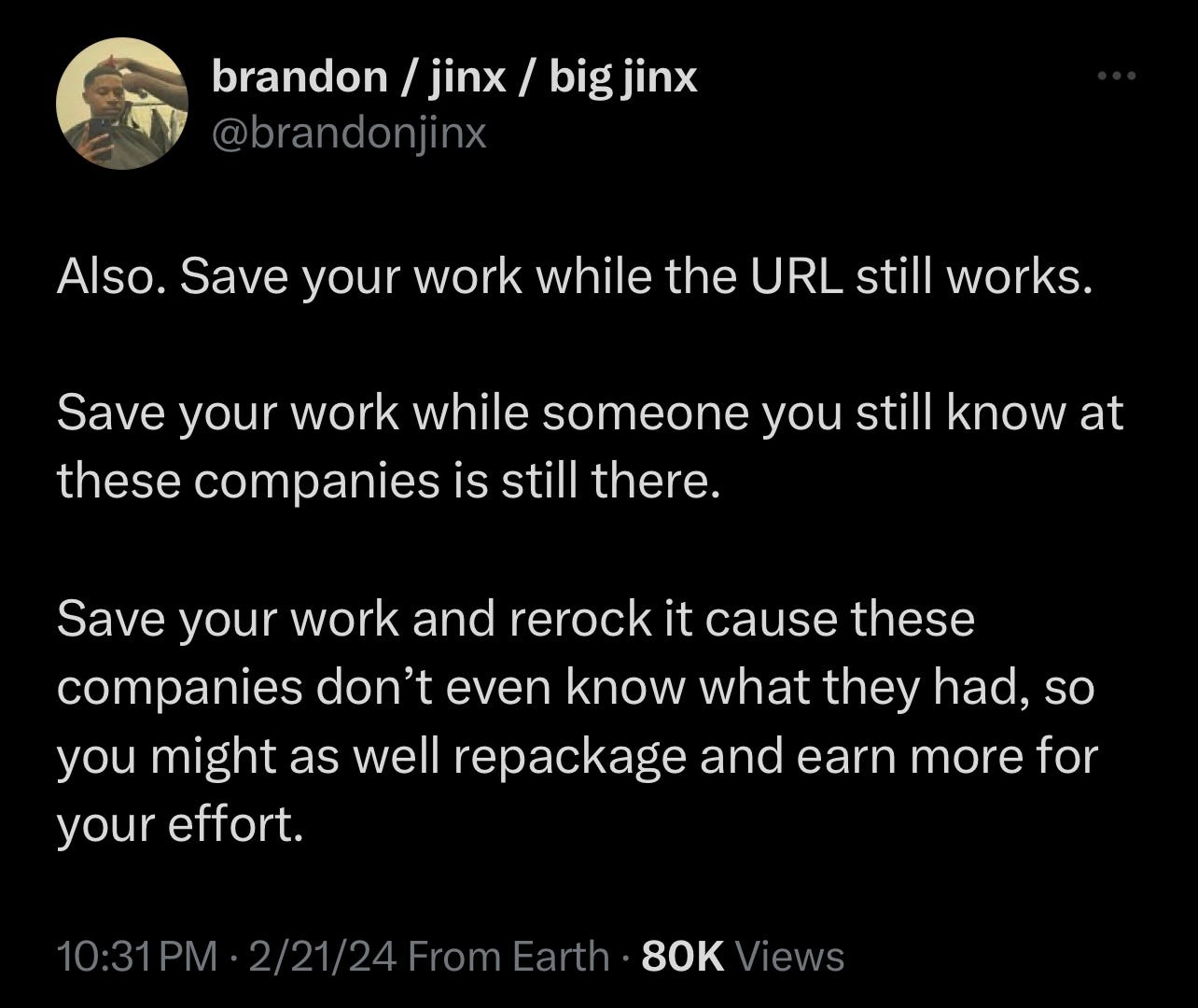 brandon / jinx / bigjinx @brandonjinx Also. Save your work while the URL still works. Save your work while someone you still know at these companies is still there. Save your work and rerock it cause these companies don't even know what they had, so you might as well repackage and earn more for your effort.