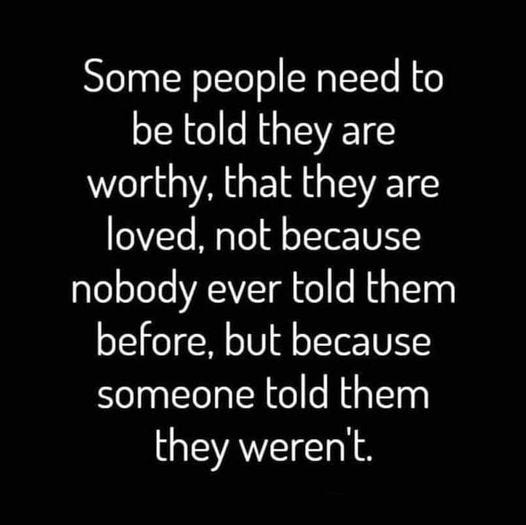May be an image of text that says 'Some people need to be told they are worthy, that they are loved, not because nobody ever told them before, but because someone told them they weren't.'