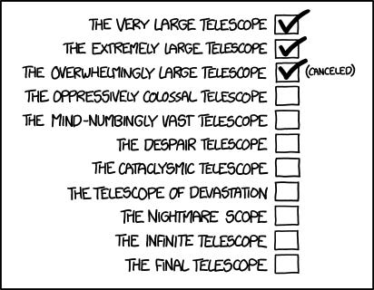 THE VERY LARGE TELESCOPE: tick.  THE EXTREMELY LARGE TELESCOPE: tick.  THE OVERWHELMINGLY LARGE TELESCOPE (cancelled) Next: THE OPPRESSIVELY COLOSSAL TELESCOPE; THE MIND-NUMBINGLY VAST TELESCOPE; THE DESPAIR TELESCOPE; THE CATACLYSMIC TELESCOPE; THE TELESCOPE OF DEVASTATION; THE NIGHTMARE SCOPE; THE INFINITE TELESCOPE; THE FINAL TELESCOPE.