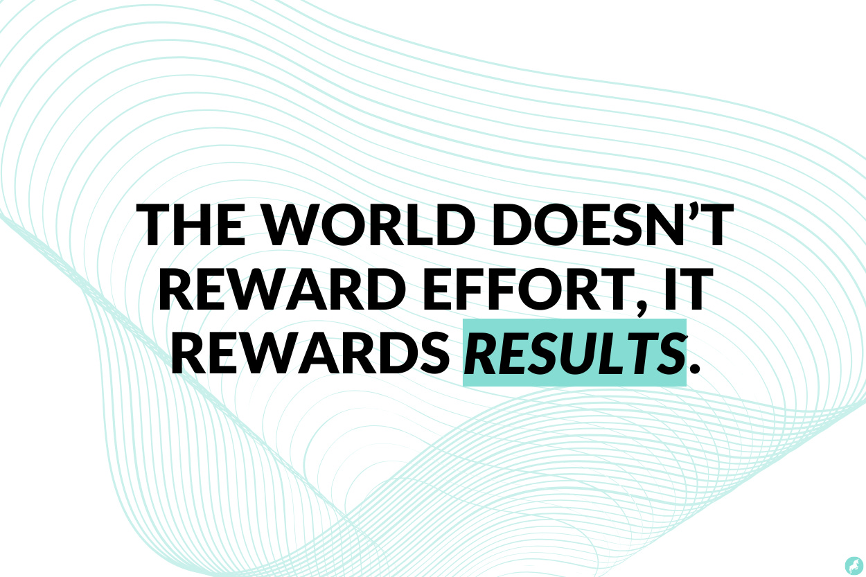 The world doesn't reward effort, it rewards results.