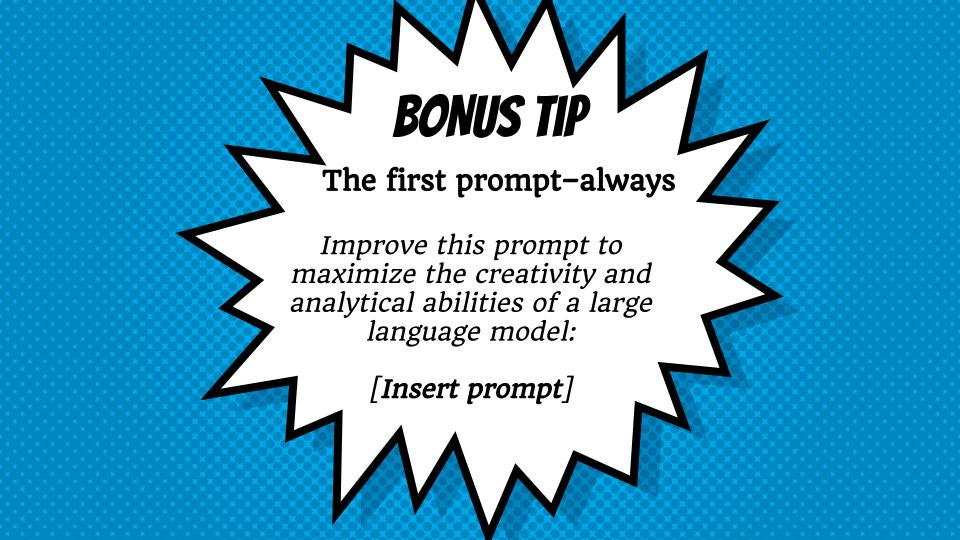 A slide from a powerpoint that has the following text: "Bonus tip: The first prompt–always: Improve this prompt to maximize the creativity and analytical abilities of a large language model: [Insert prompt]