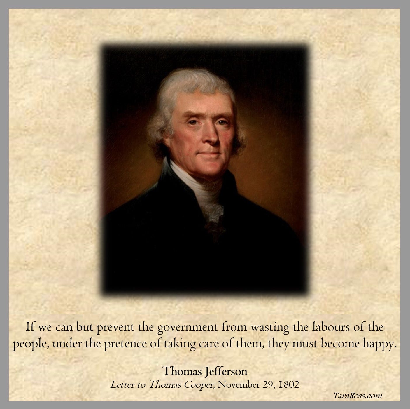 Portrait of Jefferson with his quote: "If we can but prevent the government from wasting the labours of the people, under the pretence of taking care of them, they must become happy." --  Letter to Thomas Cooper, November 29, 1802 