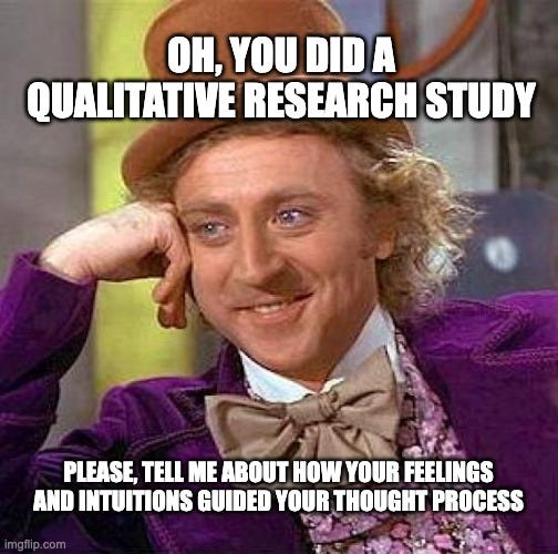 Creepy Condescending Wonka Meme |  OH, YOU DID A QUALITATIVE RESEARCH STUDY; PLEASE, TELL ME ABOUT HOW YOUR FEELINGS AND INTUITIONS GUIDED YOUR THOUGHT PROCESS | image tagged in memes,creepy condescending wonka | made w/ Imgflip meme maker