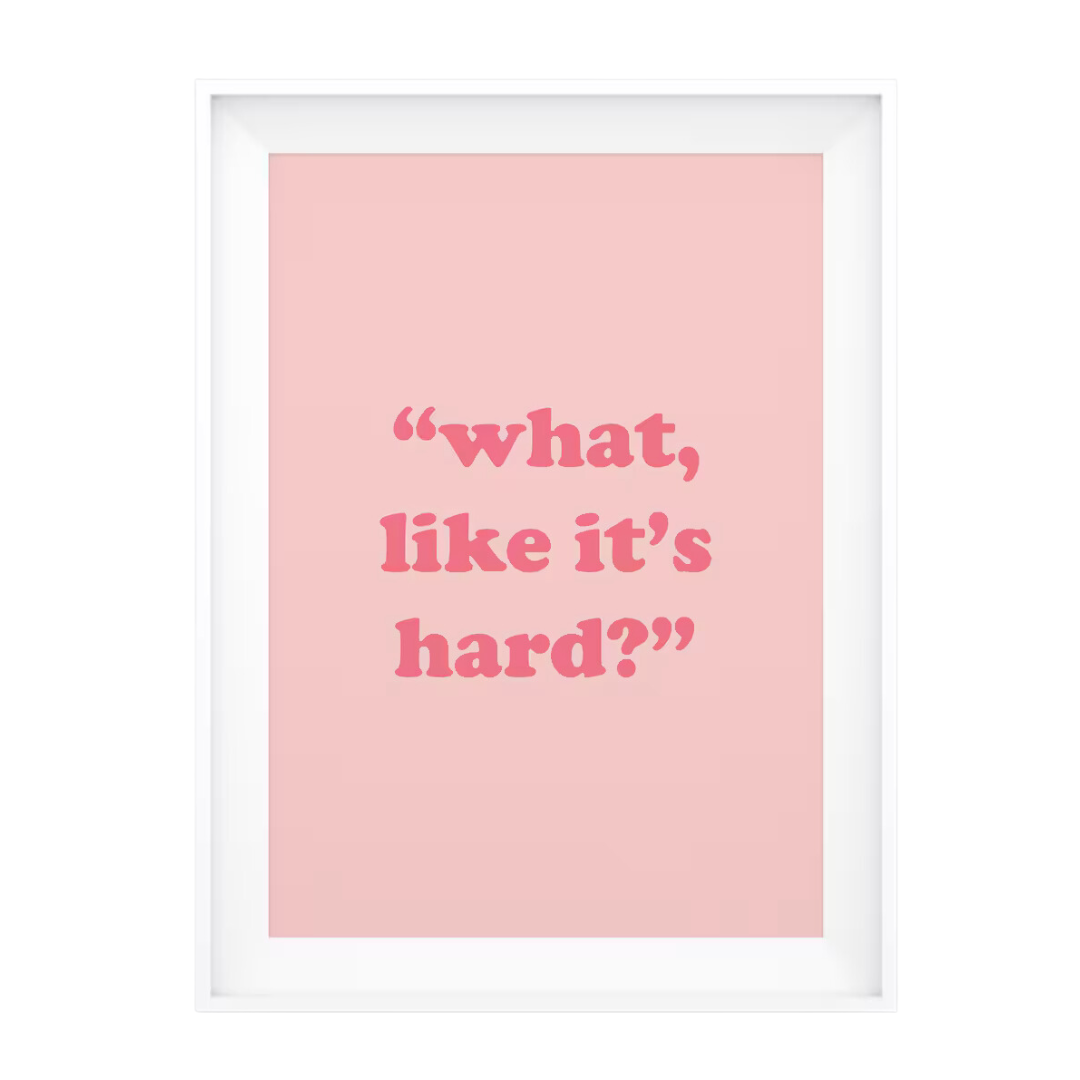 an 8.5x11 thick white picture frame. the print inside reads "what, like it's hard" in a comic sans type strawberry colored font. the backround of the paper is a lighter shade of pink.