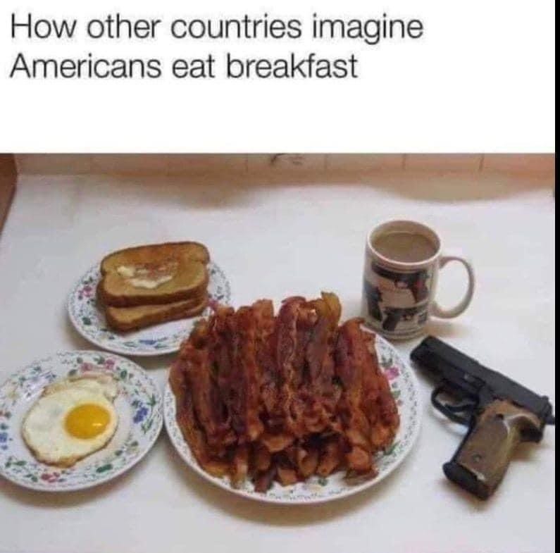 Photo: Large mound of bacon on one plate, a fried egg on another, two pieces of toast on another, a mug of coffee, and a handgun.

Text: How other countries imagine Americans eat breakfast.