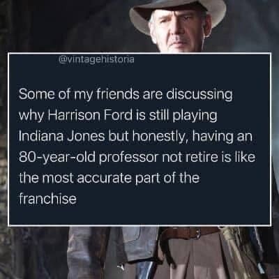 Tumblr post over an image of Harrison Ford as Indy: "Some of my friends are discussing why Harrison Ford is still playing Indiana Jones but honestly, having an 80-year-old professor not retire is like the most accurate part of the franchise."
