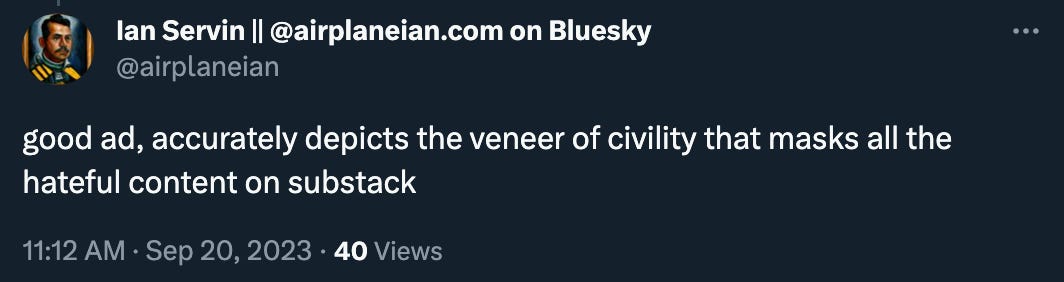 Ian Servin replies: “good ad, accurately depicts the veneer of civility that masks all the hateful content on substack” 
