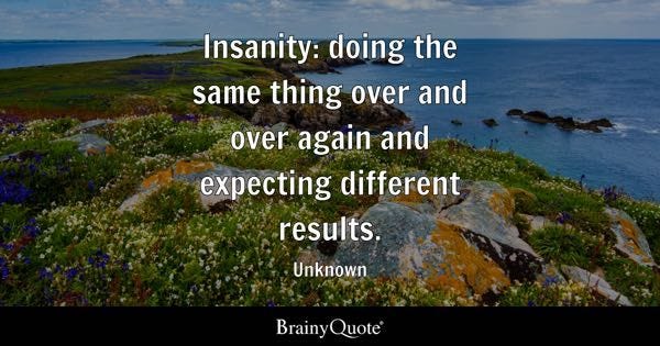 Insanity: doing the same thing over and over again and expecting different results. - Unknown