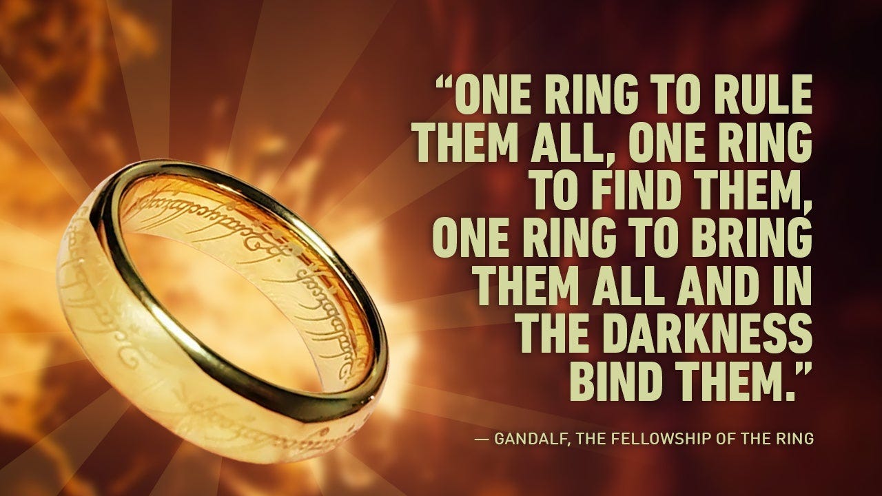 “One ring to rule them all, one ring to find them, one ring to bring them all and in the darkness bind them.”