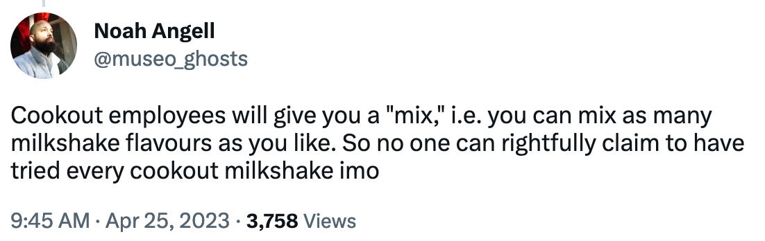 @museo_ghosts Cookout employees will give you a "mix," i.e. you can mix as many milkshake flavours as you like. So no one can rightfully claim to have tried every cookout milkshake imo