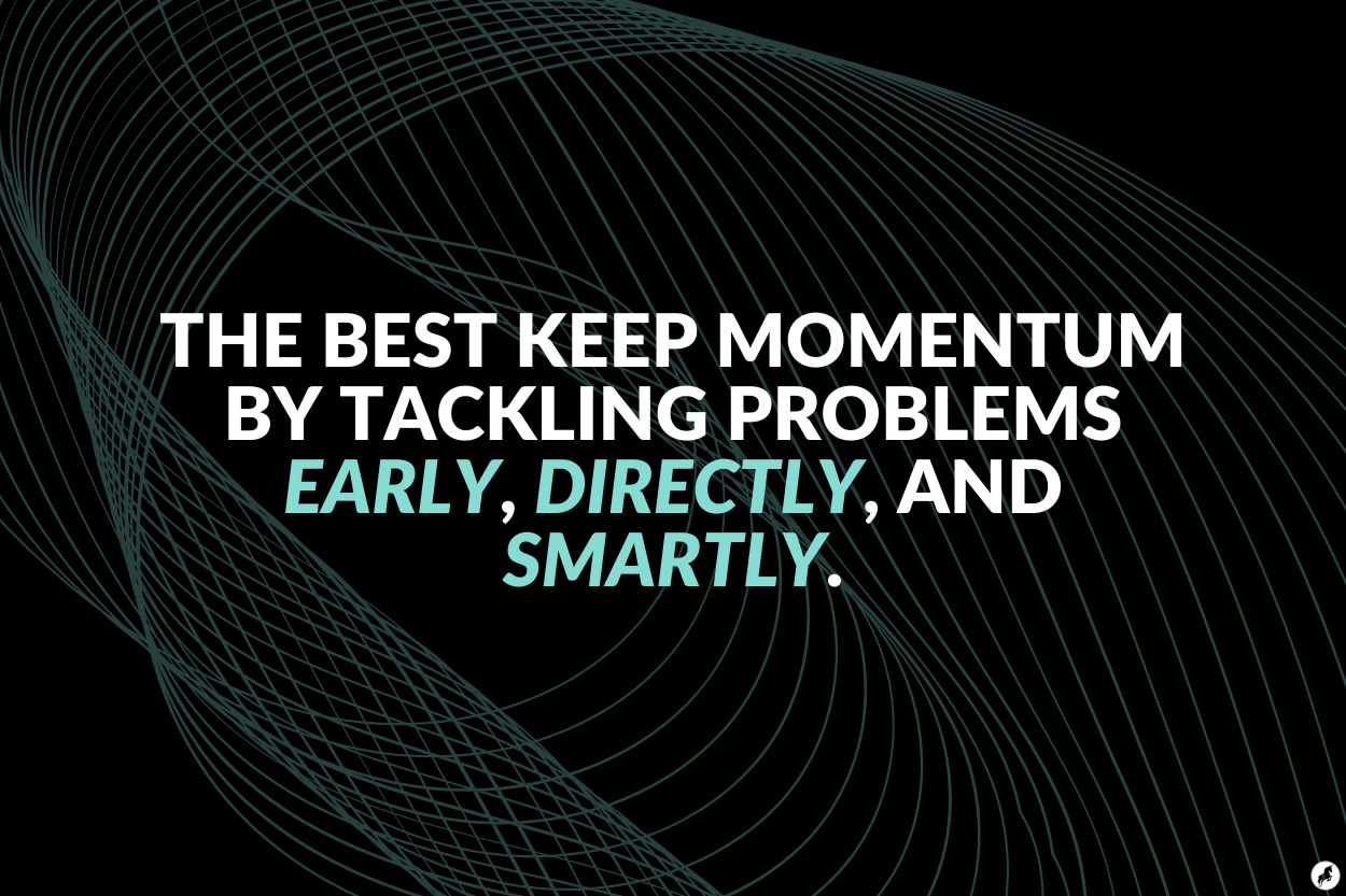 The best keep momentum by tackling problems early, directly, and smartly.