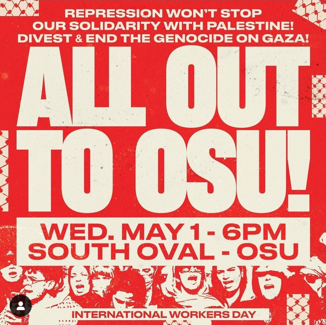 a banner for an event reading ALL OUT TO OSU! REPRESSION WON'T STOP OUR SOLIDARITY WITH PALESTINE! DIVEST & END THE GENOCIDE IN GAZA! WED. MAY 1 - 6PM - SOUTH OVAL - OSU - INTERNATIONAL WORKERS DAY