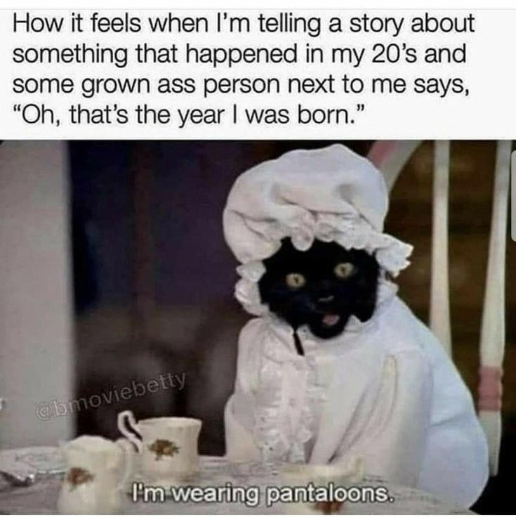 May be a meme of cat and text that says 'How it feels when I'm telling a story about something that happened in my 20's and some grown ass person next to me says, "Oh, that's the year was born." @bm I'm w. wearing pantaloons.'