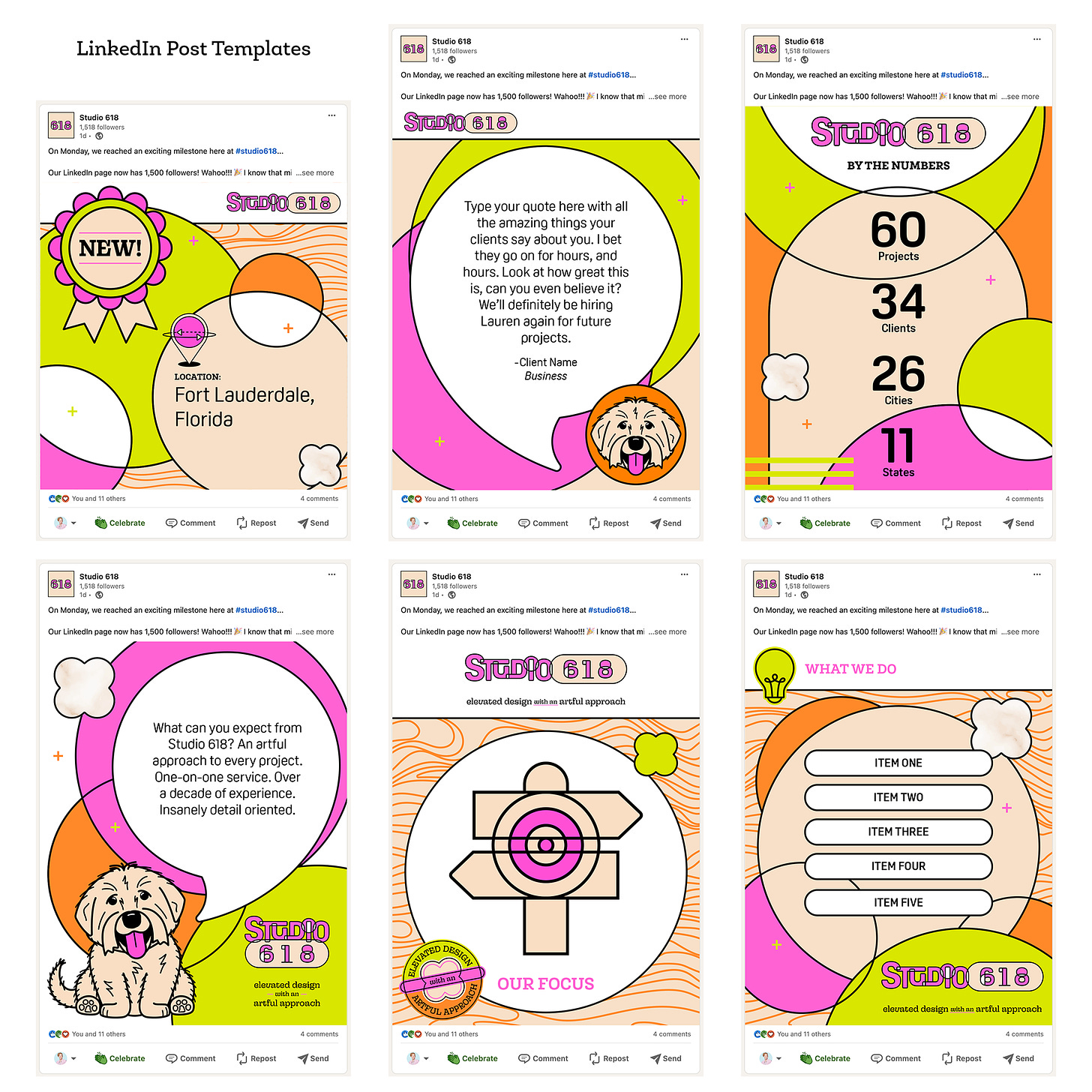 A mockup of LinkedIn post templates for Studio 618, showcasing six different designs. Each template is designed to be visually engaging with bold colors and playful elements consistent with Studio 618's brand identity.  Top Row (Left to Right):  Template 1: A promotional post featuring a "NEW!" badge and the announcement of a new location in Fort Lauderdale, Florida. The background is filled with abstract shapes in lime green, pink, beige, and orange. Template 2: A client testimonial post with a large text box for the quote, accompanied by an illustration of Dewey the dog in the bottom right corner. The background features a bright, abstract design with overlapping shapes in pink, orange, and lime green. Template 3: A "By the Numbers" post highlighting Studio 618's achievements, including "60 Projects," "34 Clients," "26 Cities," and "11 States." The numbers are prominently displayed in circles, against a vibrant, geometric background. Bottom Row (Left to Right):  Template 4: A post with a question, "What can you expect from Studio 618?" followed by an answer that emphasizes the artful and detailed approach of the brand. Dewey the dog is featured in the bottom left, with the Studio 618 logo and tagline at the bottom right. Template 5: A focus-themed post featuring a directional sign icon at the center, with the tagline "Our Focus" below. A badge with the tagline "Elevated Design with an Artful Approach" is placed in the bottom left corner, with an abstract wave pattern in the background. Template 6: A "What We Do" post listing five items related to Studio 618's services or focus areas. The design features a light bulb icon and a layered, colorful background with orange waves and geometric shapes.