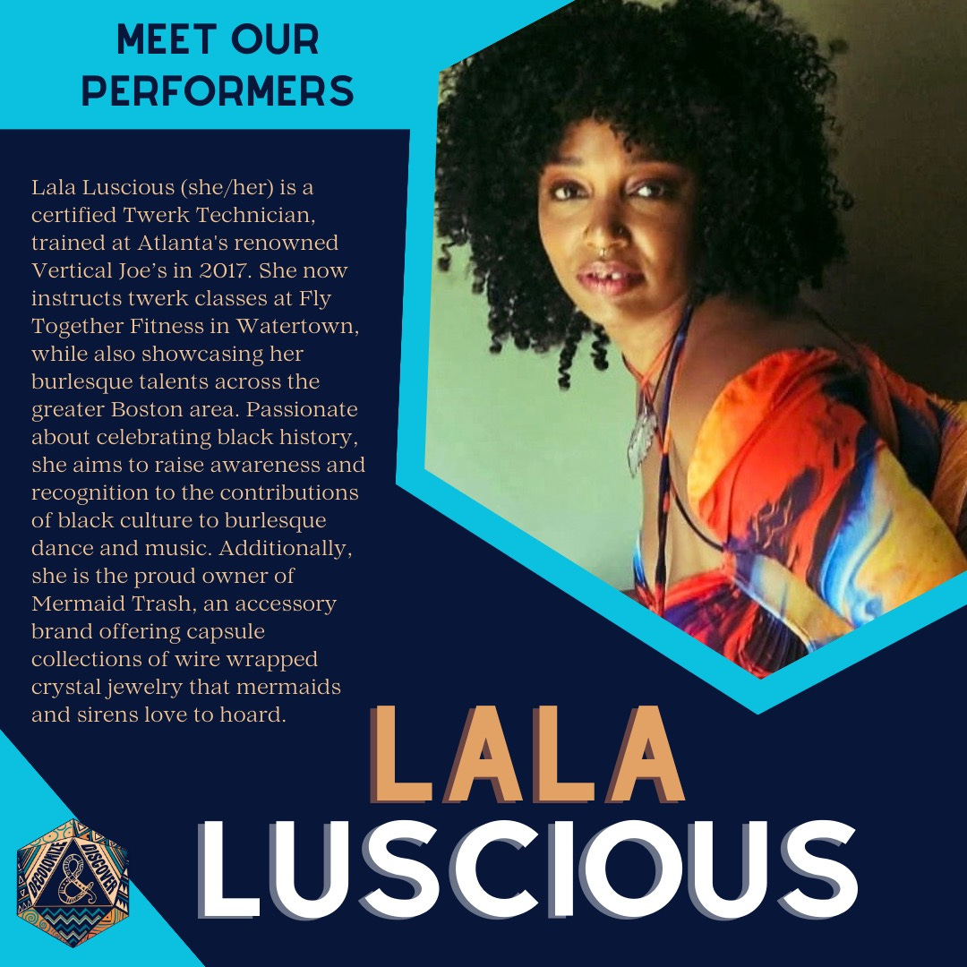 Lala Luscious (she/her) is a certified Twerk Technician, trained at Atlanta's renowned Vertical Joe's in 2017. She now instructs twerk classes at Fly Together Fitness in Watertown, while also showcasing her burlesque talents across the greater Boston area. Passionate about celebrating black history, she aims to raise awareness and recognition to the contributions of black culture to burlesque dance and music. Additionally, she is the proud owner of Mermaid Trash, an accessory brand offering capsule collections of wire wrapped crystal jewelry that mermaids and sirens love to hoard.