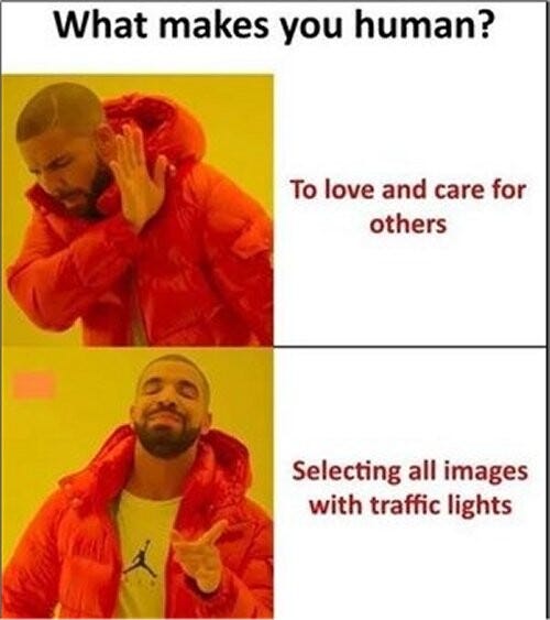 Drake Approves/Disapproves  meme.
The question is: What makes you human?
Drake disapproves: To love and care for others
Drake approves: Selecting all images with traffic lights.