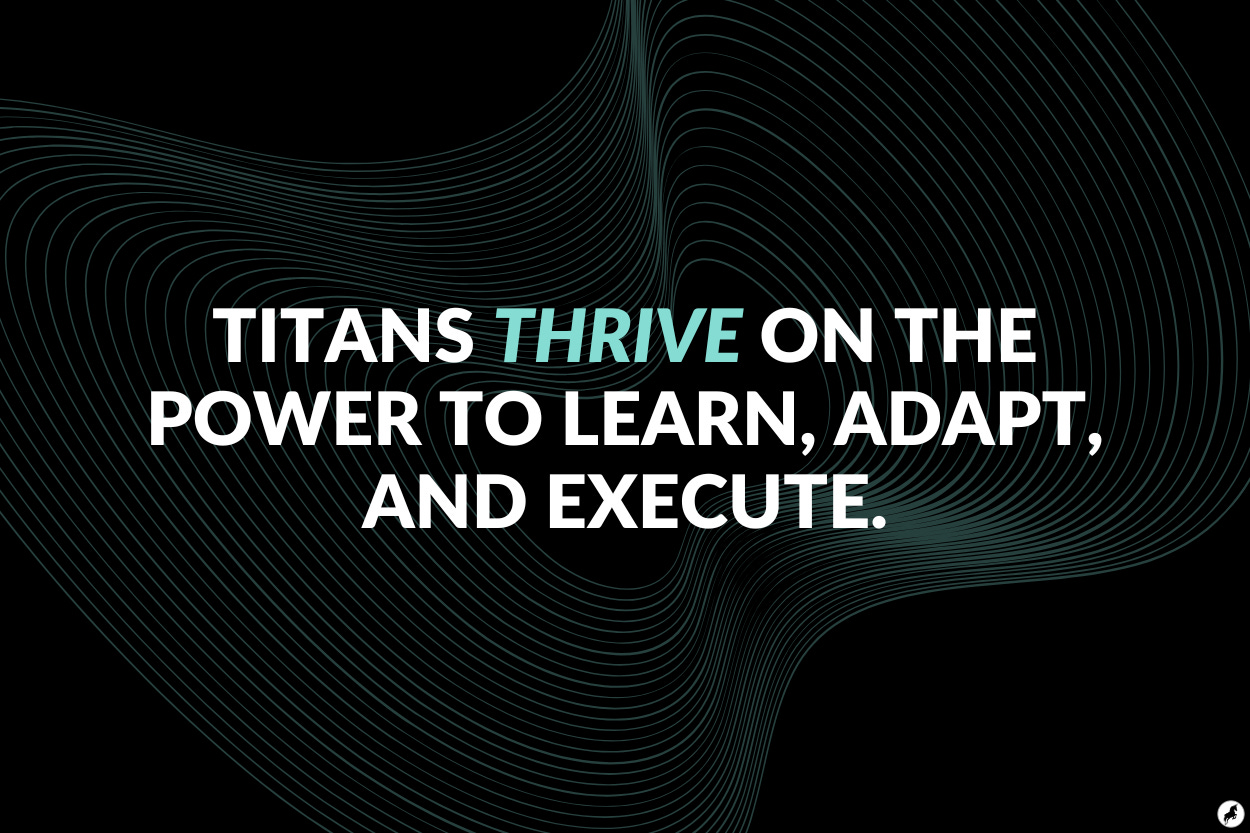 Titans thrive on the power to learn, adapt, and execute.