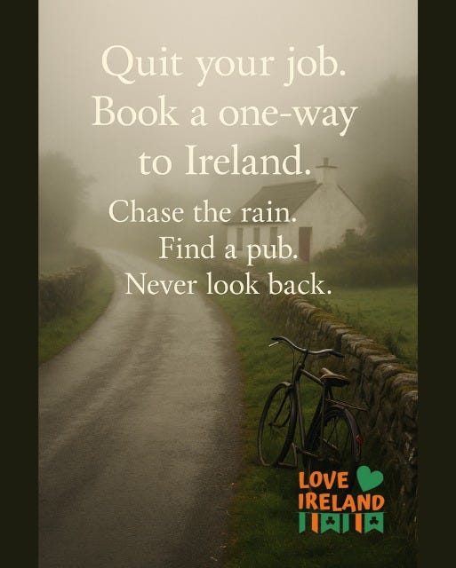 May be an image of text that says "Quit your job. Book a one-way to Ireland. Chase the rain. Find a pub. Never look back. LOVE IRELAND 川太川"