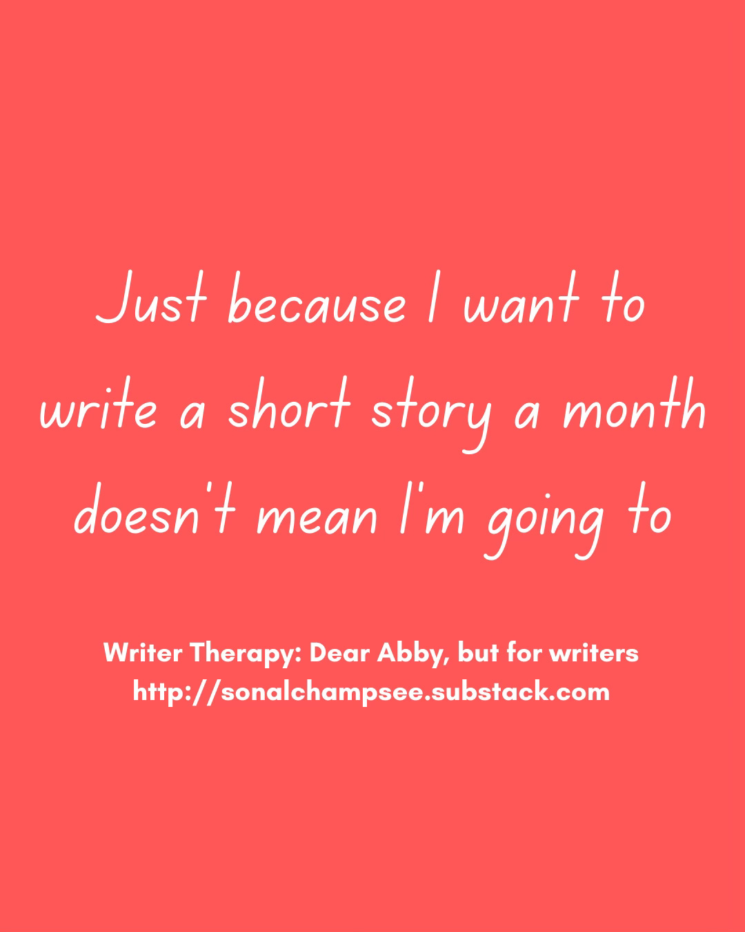 White text on coral background. "Just because I want to write a short story a month doesn't mean I'm going to." Writer Therapy: Dear Abby, but for writers. http://sonalchampsee.substack.com