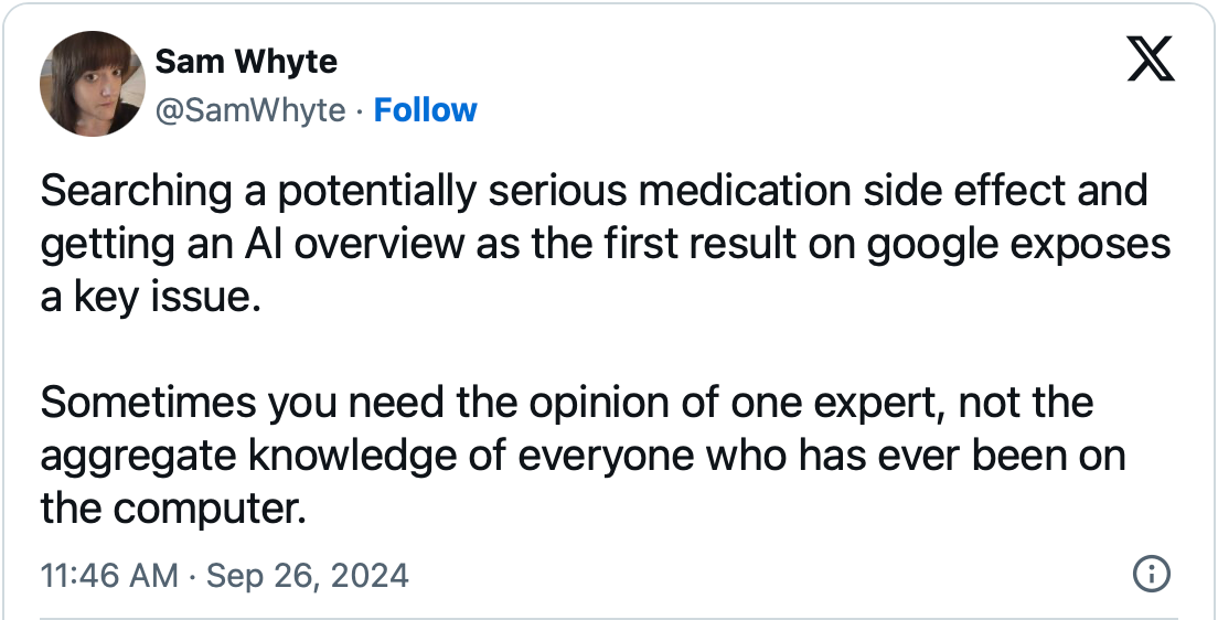 Tweet by Sam Whyte saying "Searching a potentially serious medication side effect and getting an AI overview as the first result on google exposes a key issue. Sometimes you need the opinion of one expert, not the aggregate knowledge of everyone who has ever been on the computer."