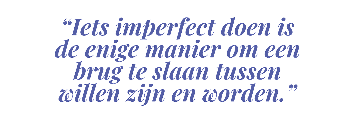 “Iets imperfect doen is de enige manier om een brug te slaan tussen willen zijn en worden.”