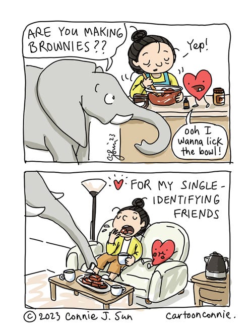 Single-Identifying Brownies 2-panel comic strip of a girl making brownies with an elephant and cartoon heart, titled " Single-Identifying Brownies." In panel 2, the girl is mixing batter in a bowl, as an elephant asks with interest, "ARE YOU MAKING BROWNIES??" The girl replies, "Yep!" and the heart says, "Ooh I wanna lick the bowl." In panel 2, the girl and heart are eating brownies contentedly on a couch, as an elephant trunk reaches for the platter of brownies from off-frame. Caption reads: "For my single-identifying friends." Cartoon by Connie Sun, cartoonconnie, published Feb 14th, 2023.