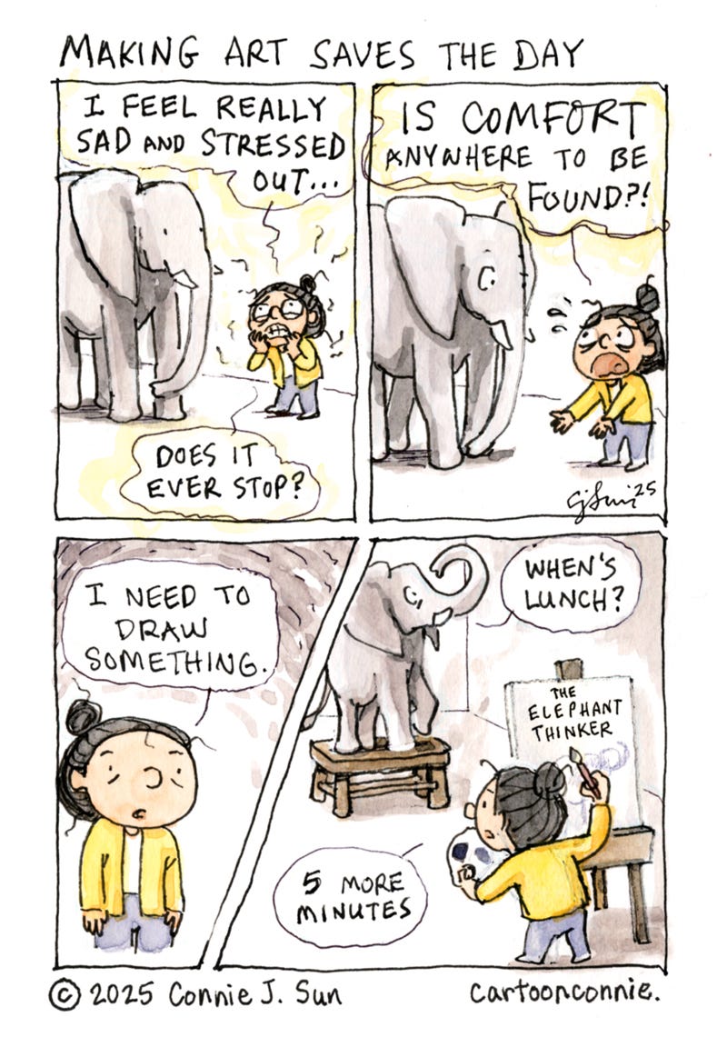 4-panel comic strip of a cartoon girl with a bun talking to an elephant about stress. In panel 1, the girl is extremely agitated and says to the placid elephant, "I feel really sad and stressed out...Does it ever stop?" In panel 2, she continues her opine: "IS COMFORT ANYWHERE TO BE FOUND?!" Panel 3 shows a close-up of the girl, who suddenly declares, "I need to draw something." In the last panel, the elephant is posing uncomfortably on a stool, asking, "When's lunch?" while the girl is painting on an easel in the foreground. She responds, "5 more minutes." The canvas she is painting has barely a sketch of the elephant with "The Elephant Thinker" as a bold caption. Cartoon title: "Making Art Saves the Day," ink and watercolor on paper. Original artwork by Connie Sun, cartoonconnie, 2025.