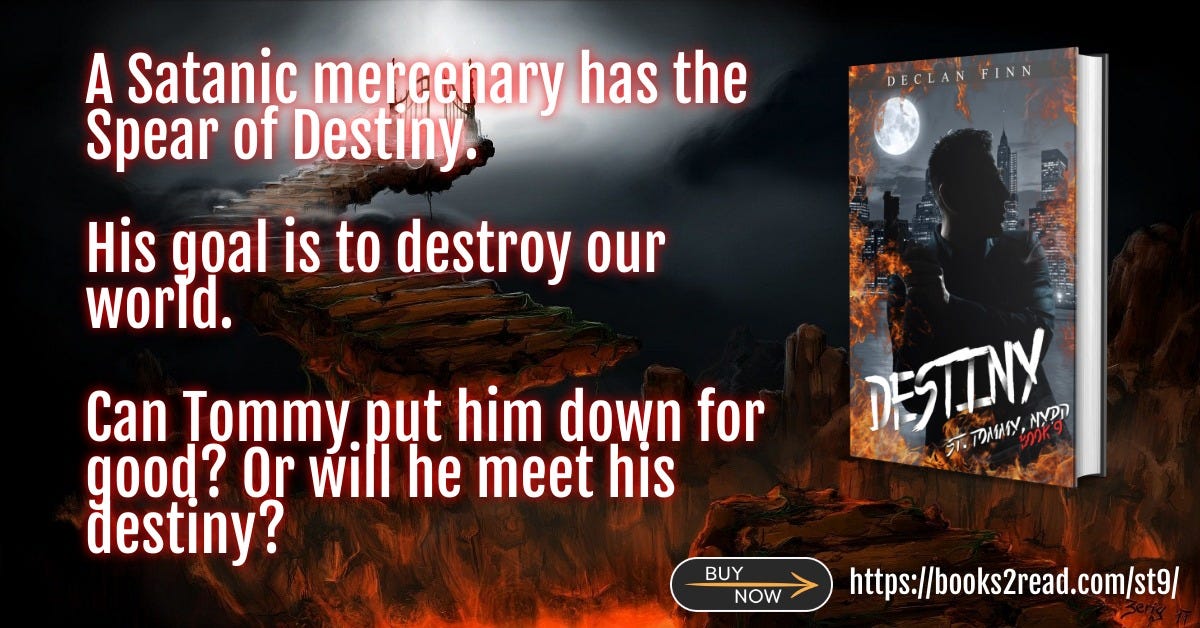 May be an image of ‎1 person and ‎text that says '‎DECLANFINN FINN A Satanic mercenary has the Spear of Destiny. His goal is to destroy our world. د Can Tommy put him down for good? Or will he meet his destiny? צממאה 京アAMンウア アスはメ NYPO 尔 BUY NOW https://books2read.com/st9/‎'‎‎