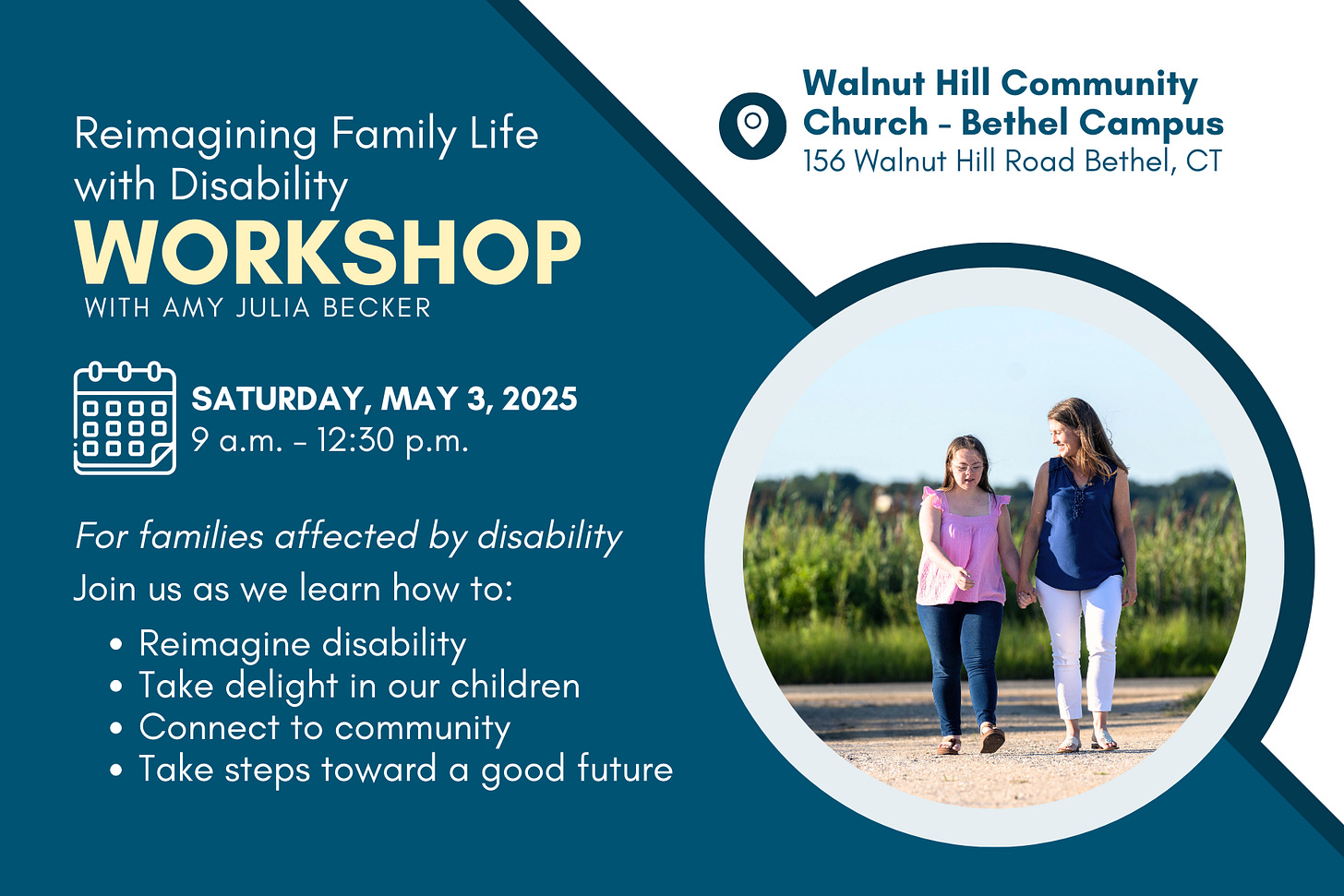 A promotional flyer for a workshop titled "Reimagining Family Life with Disability" featuring Amy Julia Becker. The workshop is scheduled for Saturday, May 3, 2025, from 9 a.m. to 12:30 p.m. at Walnut Hill Community Church - Bethel Campus, located at 156 Walnut Hill Road, Bethel, CT. The flyer highlights that the event is for families affected by disability and will cover topics such as reimagining disability, taking delight in children, connecting to the community, and taking steps toward a good future. The design includes a dark blue and white color scheme with a circular photo of a woman and a young girl with Down syndrome walking outdoors, holding hands and smiling