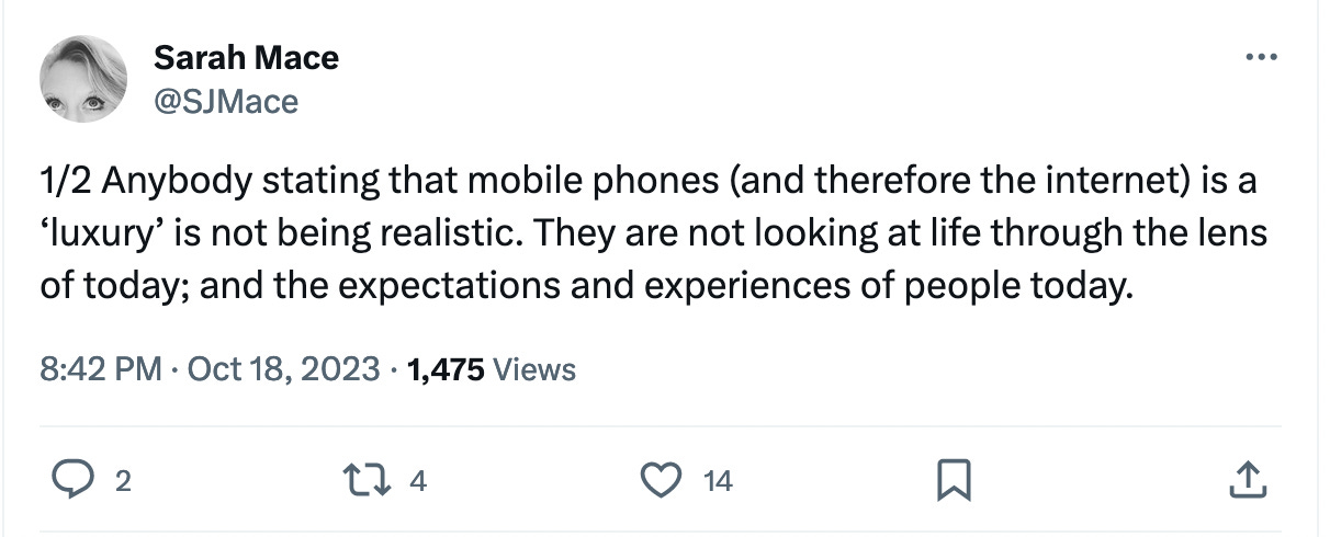 Anybody stating that mobile phones (and therefore the internet) is a ‘luxury’ is not being realistic. They are not looking at life through the lens of today; and the expectations and experiences of people today.