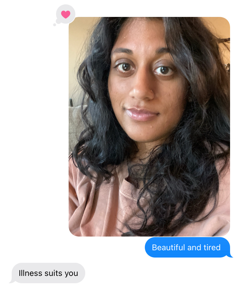 Text exchange between me and my friend where I sent her a photo of myself and said "Beautiful and tired" and she said "Illness suits you" 