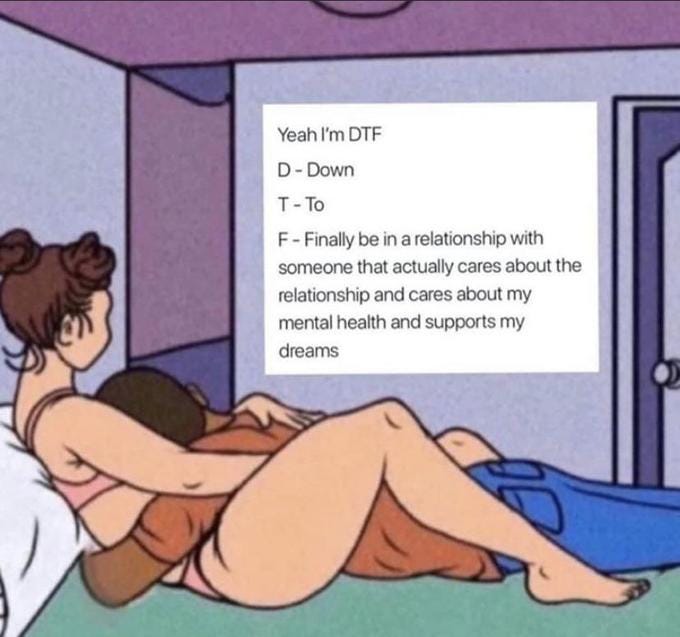 Yeah I'm DTF D - Down T-To F-Finally be in a relationship with someone that actually cares about the relationship and cares about my mental health and supports my dreams